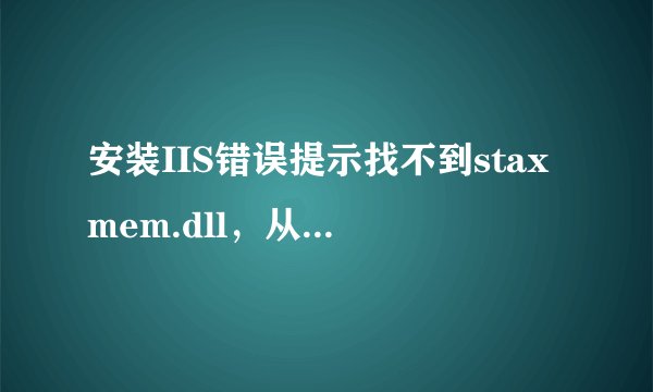 安装IIS错误提示找不到staxmem.dll，从网上找来的文件也不行，系统是WinXP SP2，，，高手支招