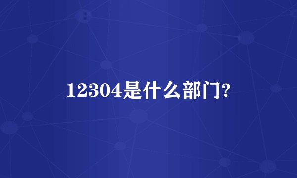 12304是什么部门?