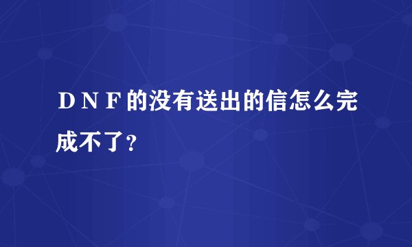 ＤＮＦ的没有送出的信怎么完成不了？