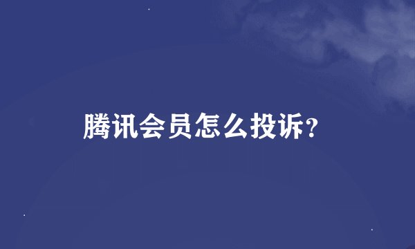 腾讯会员怎么投诉?