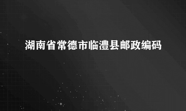 湖南省常德市临澧县邮政编码