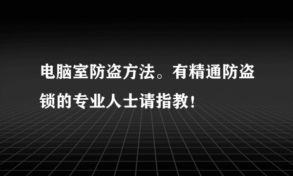 电脑室防盗方法。有精通防盗锁的专业人士请指教！