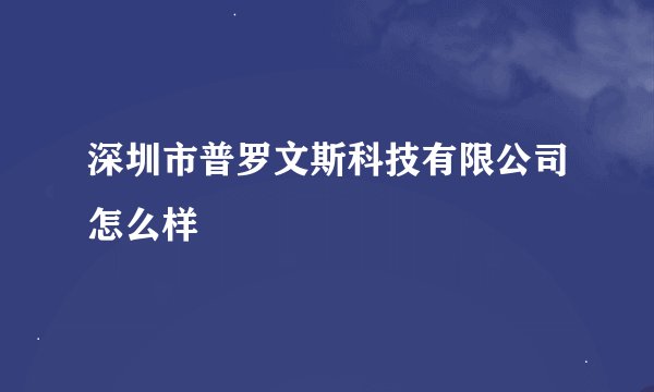 深圳市普罗文斯科技有限公司怎么样