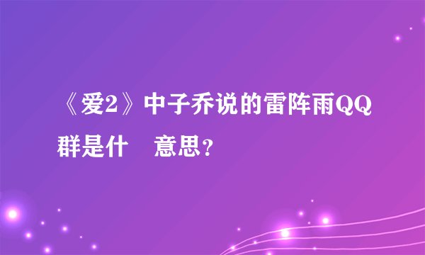 《爱2》中子乔说的雷阵雨QQ群是什麼意思？