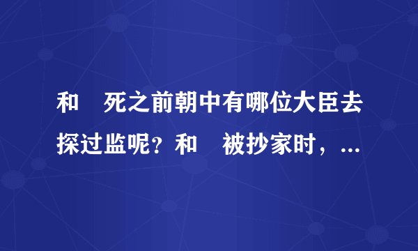 和珅死之前朝中有哪位大臣去探过监呢?和珅被抄家时,和珅有多少财产呢?