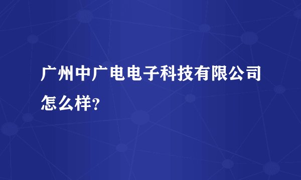 广州中广电电子科技有限公司怎么样？