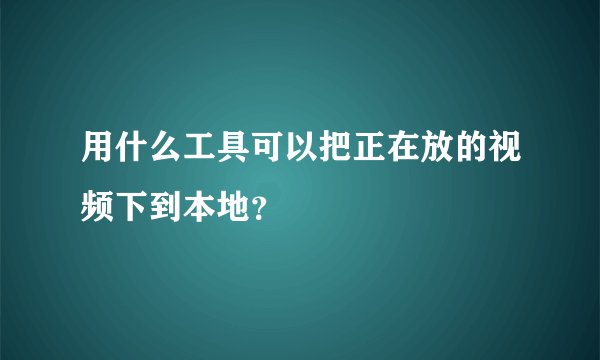 用什么工具可以把正在放的视频下到本地？