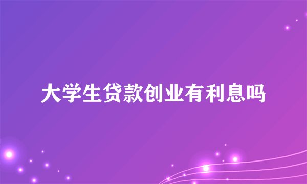 大学生贷款创业有利息吗