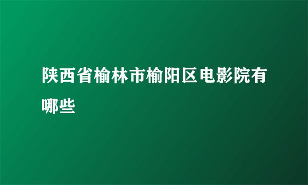 陕西省榆林市榆阳区电影院有哪些