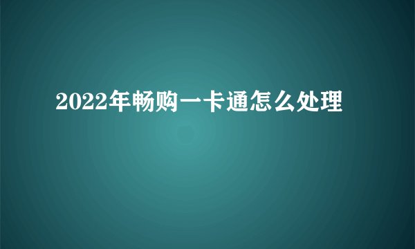 2022年畅购一卡通怎么处理