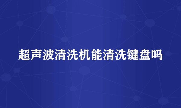 超声波清洗机能清洗键盘吗