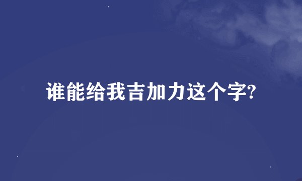 谁能给我吉加力这个字?