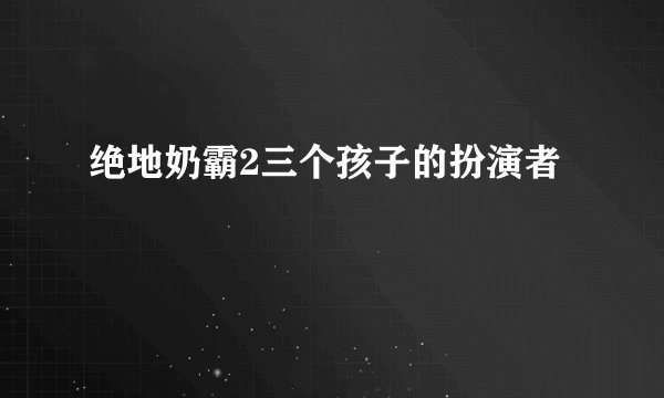 绝地奶霸2三个孩子的扮演者