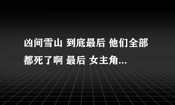 凶间雪山 到底最后 他们全部都死了啊 最后 女主角 是做梦还是真的啊