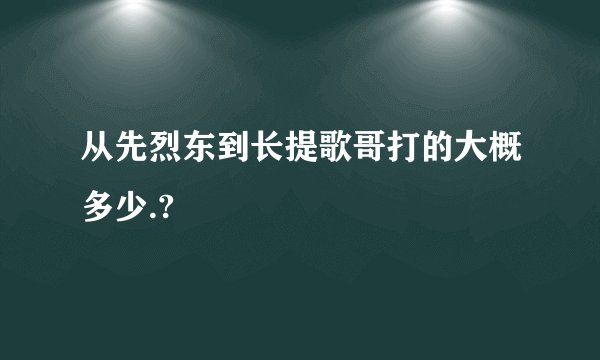 从先烈东到长提歌哥打的大概多少.?