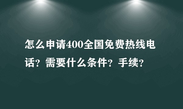 怎么申请400全国免费热线电话？需要什么条件？手续？