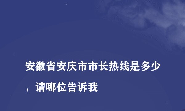 
安徽省安庆市市长热线是多少，请哪位告诉我

