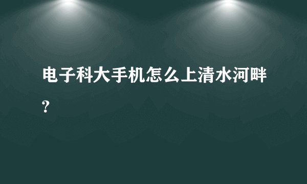 电子科大手机怎么上清水河畔？