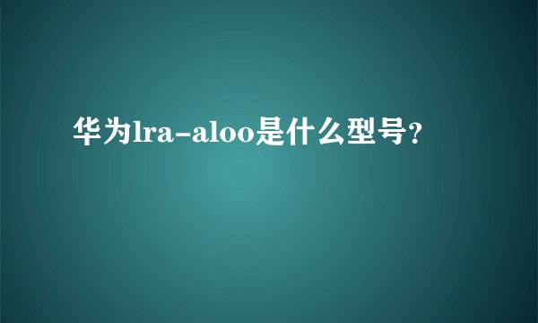 华为lra-aloo是什么型号？