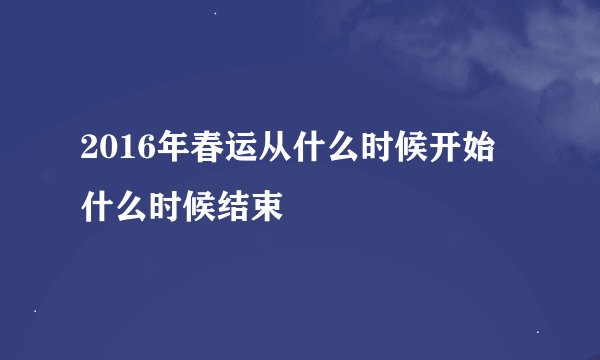 2016年春运从什么时候开始 什么时候结束