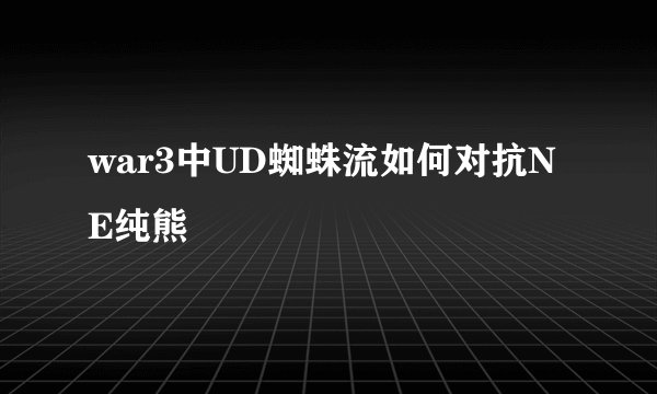 war3中UD蜘蛛流如何对抗NE纯熊