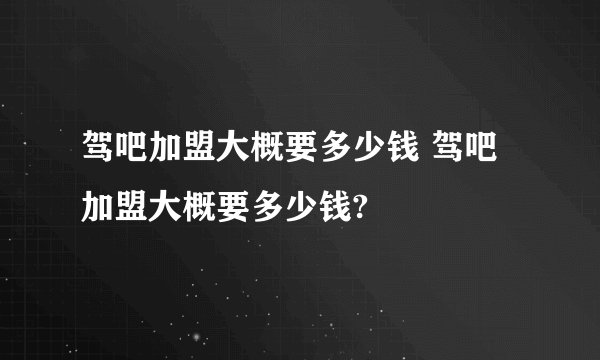 驾吧加盟大概要多少钱 驾吧加盟大概要多少钱?