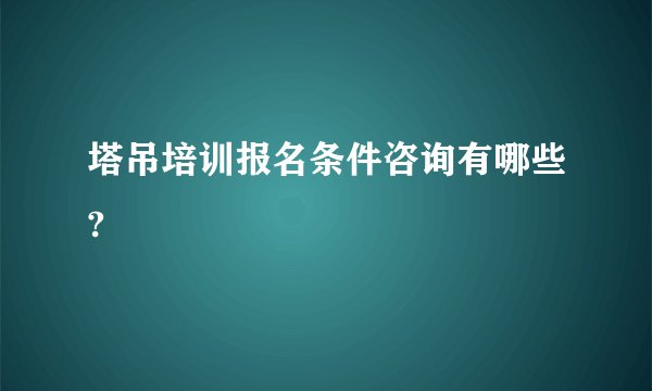 塔吊培训报名条件咨询有哪些?