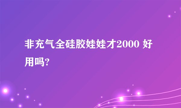 非充气全硅胶娃娃才2000 好用吗?