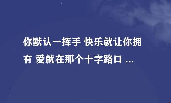 你默认一挥手 快乐就让你拥有 爱就在那个十字路口 是什么歌 有歌词么