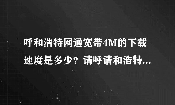 呼和浩特网通宽带4M的下载速度是多少？请呼请和浩特的用户说一下自己的使用感受