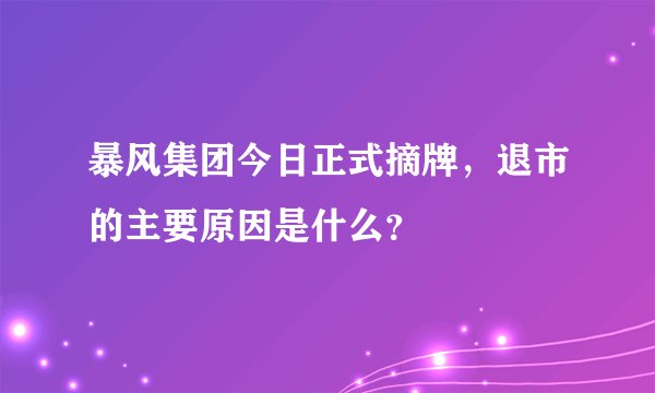 暴风集团今日正式摘牌,退市的主要原因是什么?