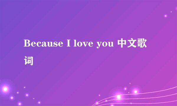 Because I love you 中文歌词