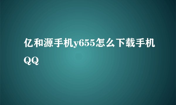 亿和源手机y655怎么下载手机QQ
