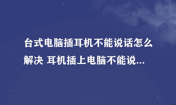 台式电脑插耳机不能说话怎么解决 耳机插上电脑不能说话怎么办