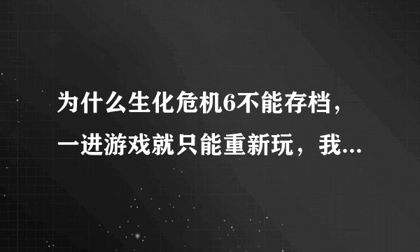 为什么生化危机6不能存档，一进游戏就只能重新玩，我是XP系统，我是再快玩下的