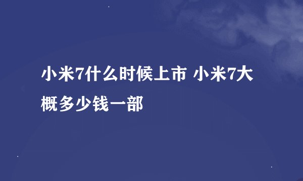 小米7什么时候上市 小米7大概多少钱一部