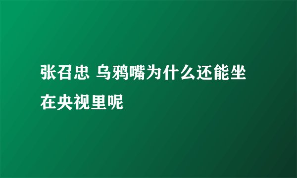 张召忠 乌鸦嘴为什么还能坐在央视里呢