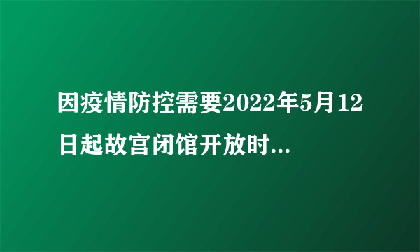 因疫情防控需要2022年5月12日起故宫闭馆开放时间另行通知