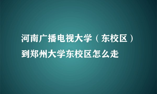 河南广播电视大学（东校区）到郑州大学东校区怎么走
