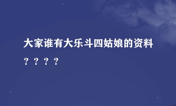 大家谁有大乐斗四姑娘的资料？？？？