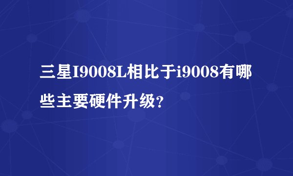 三星I9008L相比于i9008有哪些主要硬件升级？