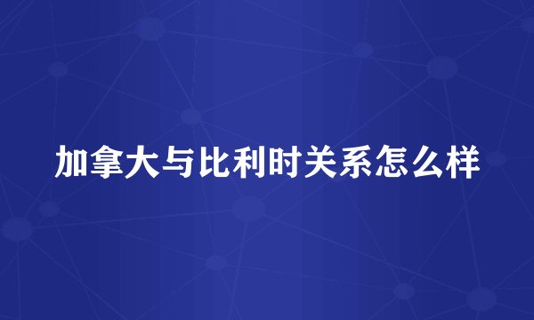加拿大与比利时关系怎么样