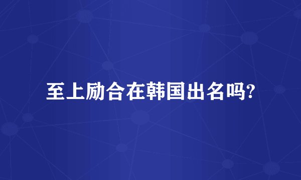 至上励合在韩国出名吗?