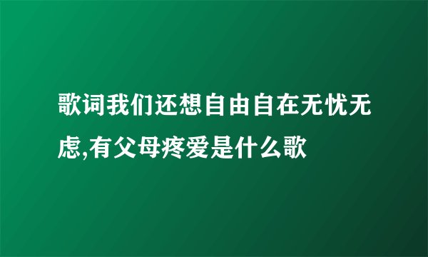 歌词我们还想自由自在无忧无虑,有父母疼爱是什么歌