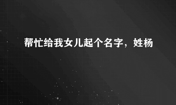 帮忙给我女儿起个名字,姓杨
