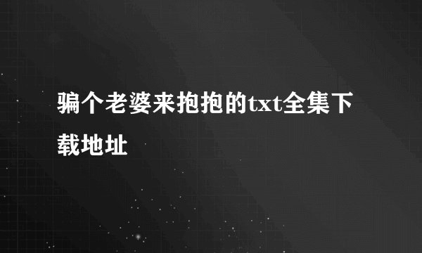 骗个老婆来抱抱的txt全集下载地址