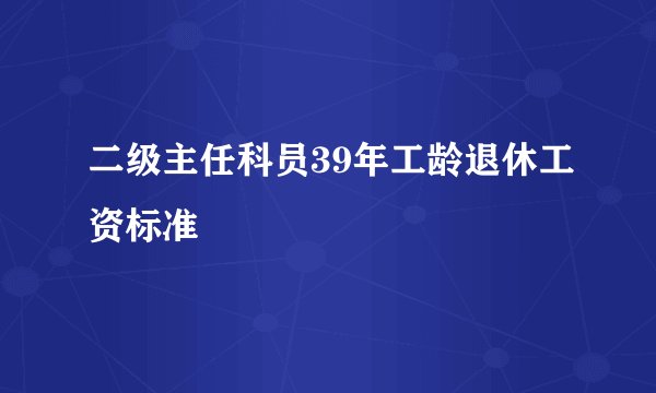 二级主任科员39年工龄退休工资标准