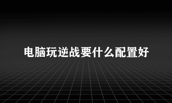 电脑玩逆战要什么配置好