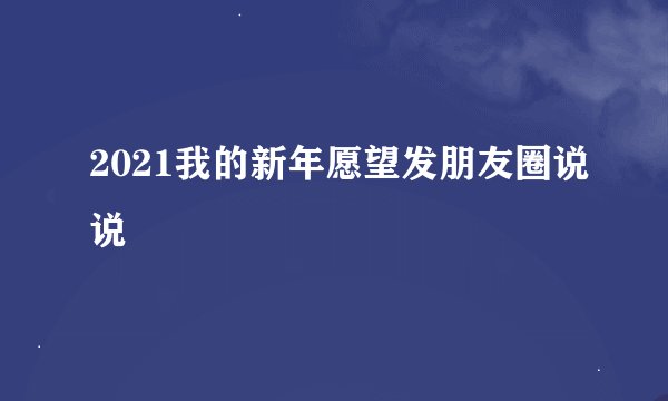2021我的新年愿望发朋友圈说说