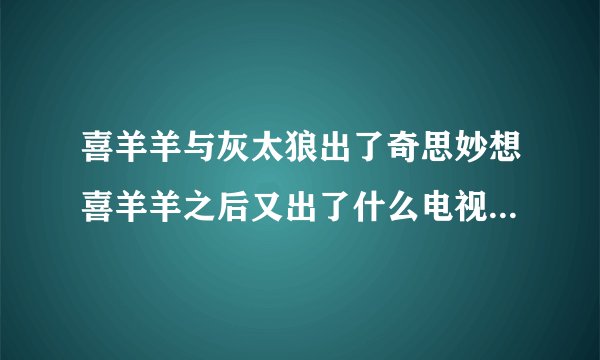喜羊羊与灰太狼出了奇思妙想喜羊羊之后又出了什么电视剧（在浙江卫视的假日剧场播得）